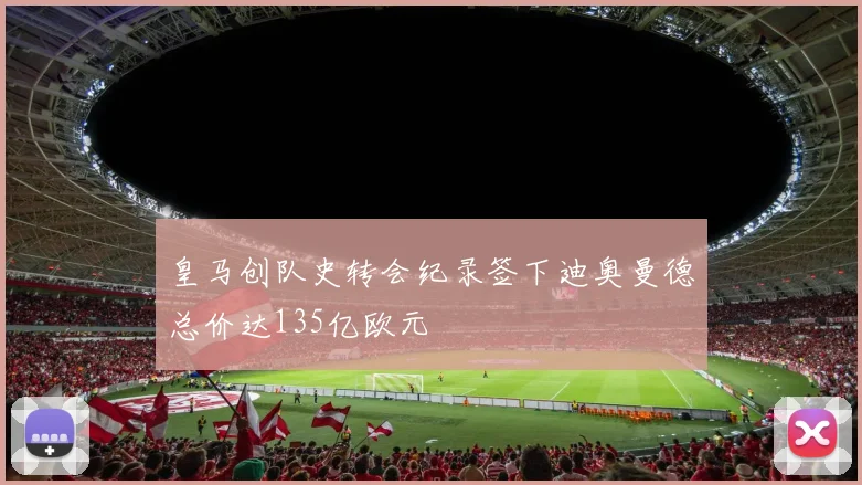 皇马创队史转会纪录签下迪奥曼德总价达135亿欧元