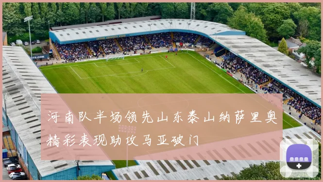 河南队半场领先山东泰山纳萨里奥精彩表现助攻马亚破门
