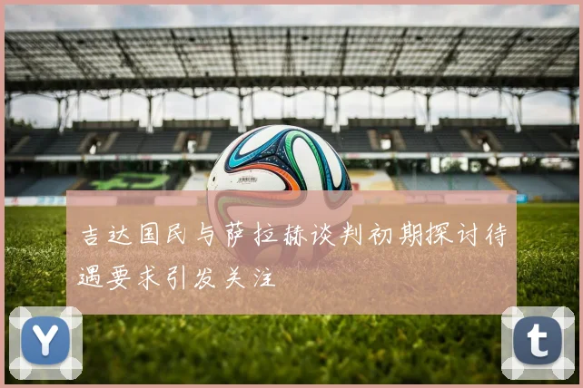 吉达国民与萨拉赫谈判初期探讨待遇要求引发关注