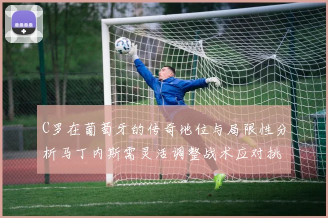 C罗在葡萄牙的传奇地位与局限性分析马丁内斯需灵活调整战术应对挑战