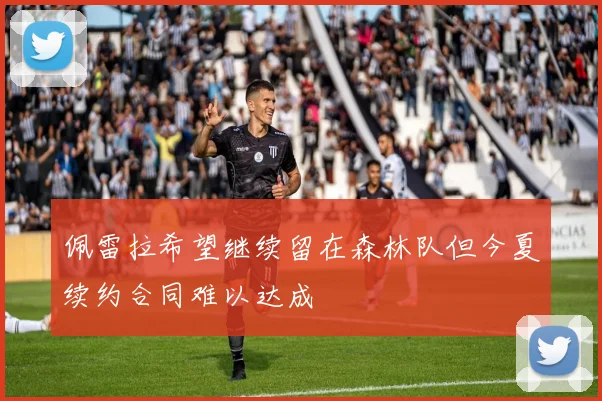 佩雷拉希望继续留在森林队但今夏续约合同难以达成