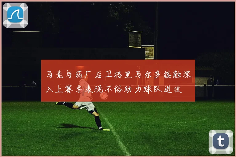 马竞与药厂后卫格里马尔多接触深入上赛季表现不俗助力球队进攻
