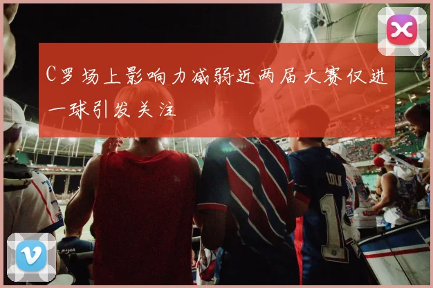 C罗场上影响力减弱近两届大赛仅进一球引发关注