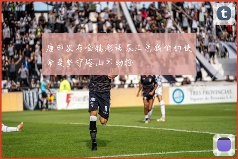 唐田发布会精彩语录汇总我们的使命是坚守塔山不动摇