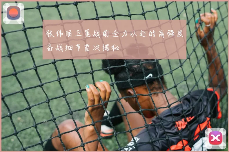 张伟丽卫冕战前全力以赴的高强度备战细节首次揭秘