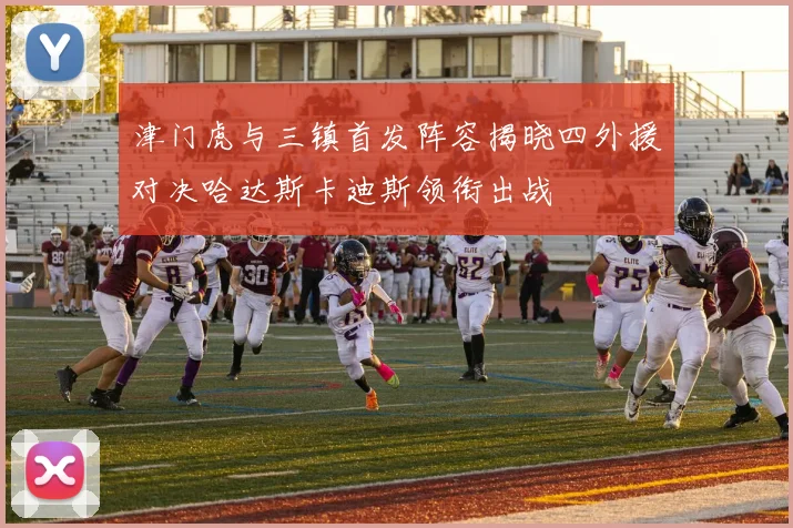津门虎与三镇首发阵容揭晓四外援对决哈达斯卡迪斯领衔出战