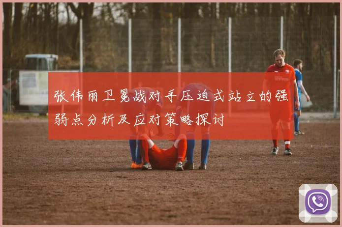 张伟丽卫冕战对手压迫式站立的强弱点分析及应对策略探讨