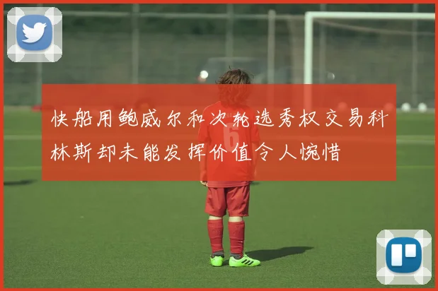 快船用鲍威尔和次轮选秀权交易科林斯却未能发挥价值令人惋惜