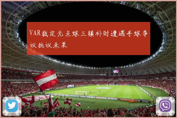 VAR裁定无点球三镇补时遭遇手球争议抗议未果