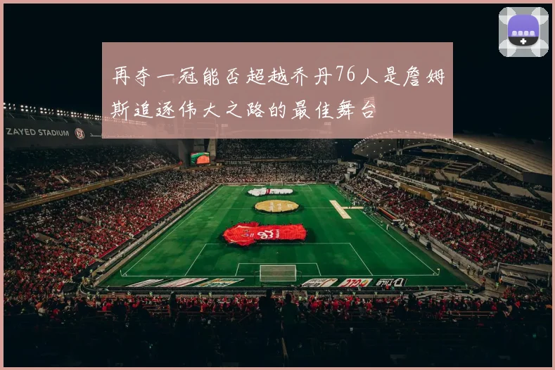 再夺一冠能否超越乔丹76人是詹姆斯追逐伟大之路的最佳舞台