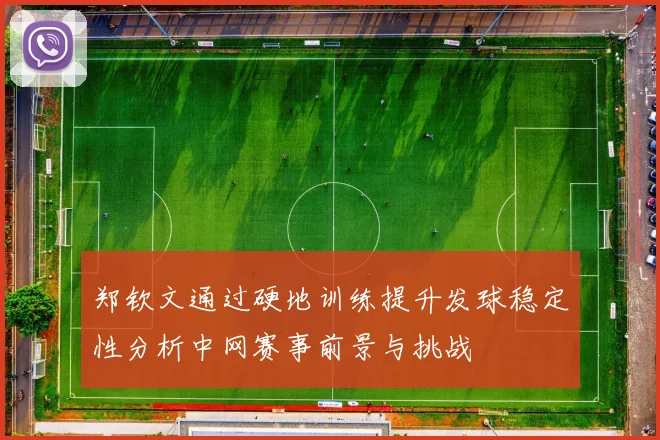 郑钦文通过硬地训练提升发球稳定性分析中网赛事前景与挑战