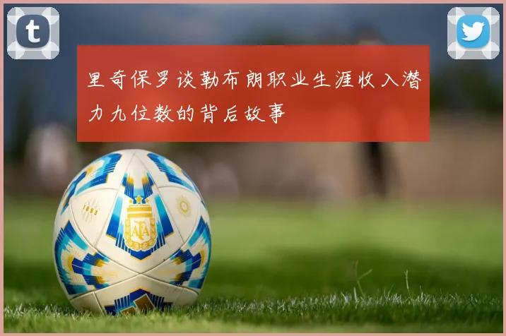 里奇保罗谈勒布朗职业生涯收入潜力九位数的背后故事
