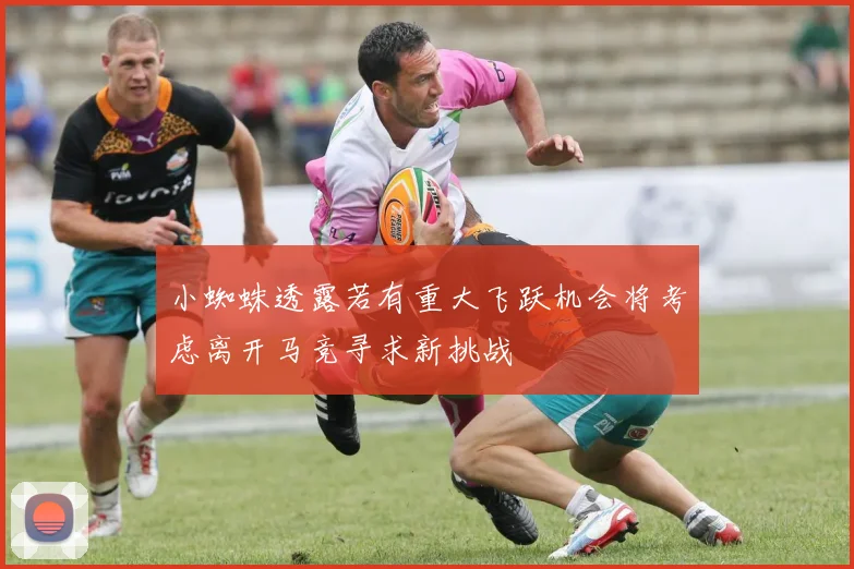 小蜘蛛透露若有重大飞跃机会将考虑离开马竞寻求新挑战
