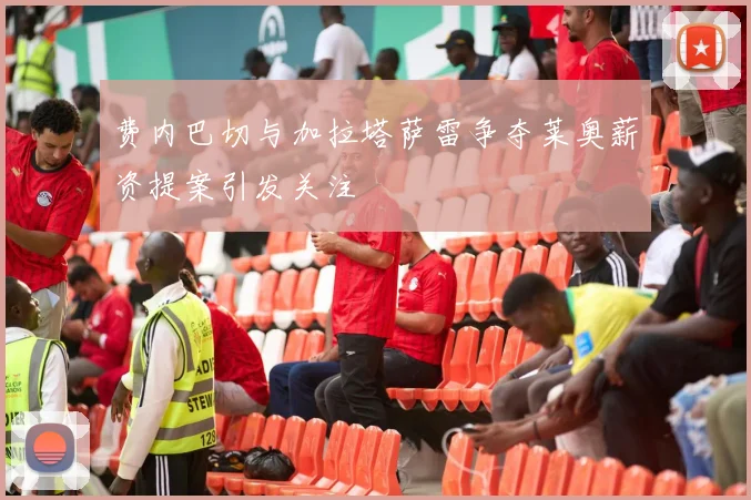 费内巴切与加拉塔萨雷争夺莱奥薪资提案引发关注