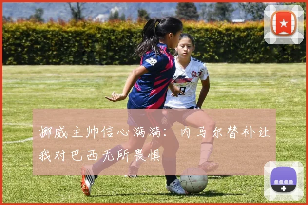 挪威主帅信心满满：内马尔替补让我对巴西无所畏惧