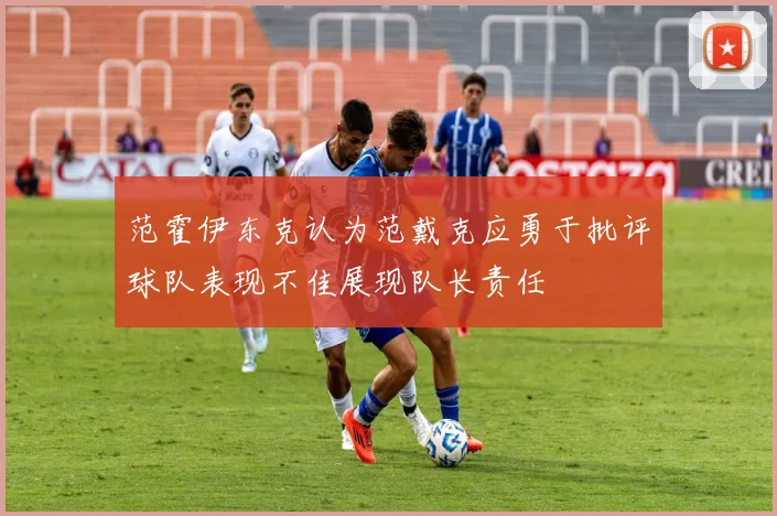 范霍伊东克认为范戴克应勇于批评球队表现不佳展现队长责任