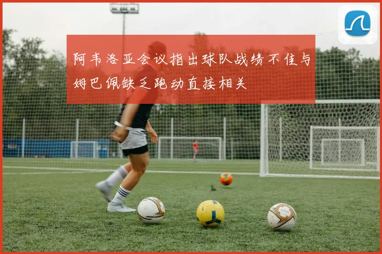 阿韦洛亚会议指出球队战绩不佳与姆巴佩缺乏跑动直接相关