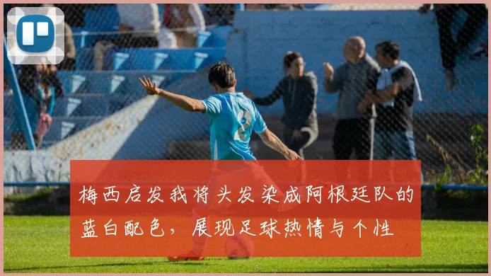 梅西启发我将头发染成阿根廷队的蓝白配色，展现足球热情与个性