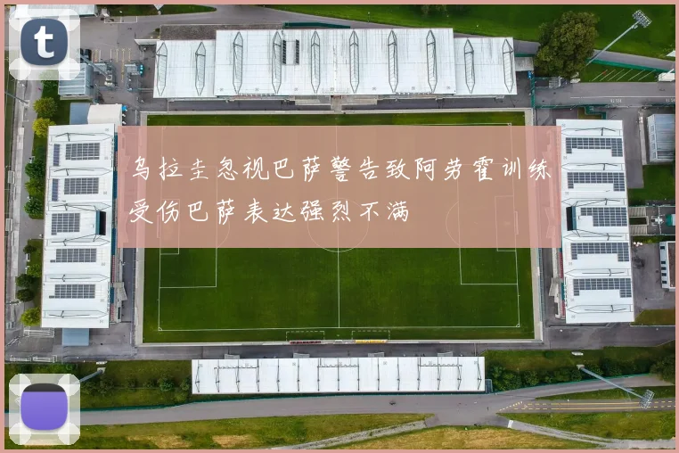 乌拉圭忽视巴萨警告致阿劳霍训练受伤巴萨表达强烈不满