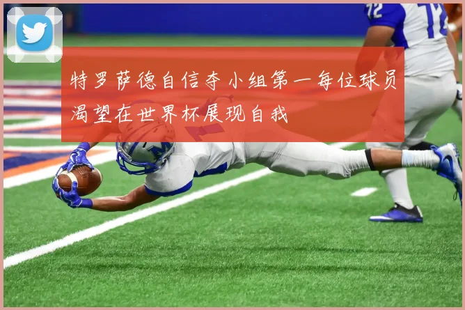 特罗萨德自信夺小组第一每位球员渴望在世界杯展现自我