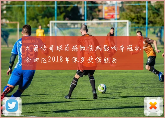 火箭传奇球员感慨伤病影响夺冠机会回忆2018年保罗受伤经历
