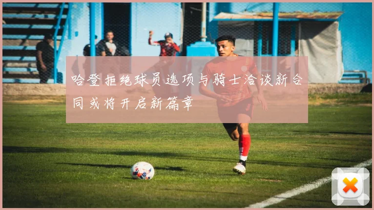哈登拒绝球员选项与骑士洽谈新合同或将开启新篇章