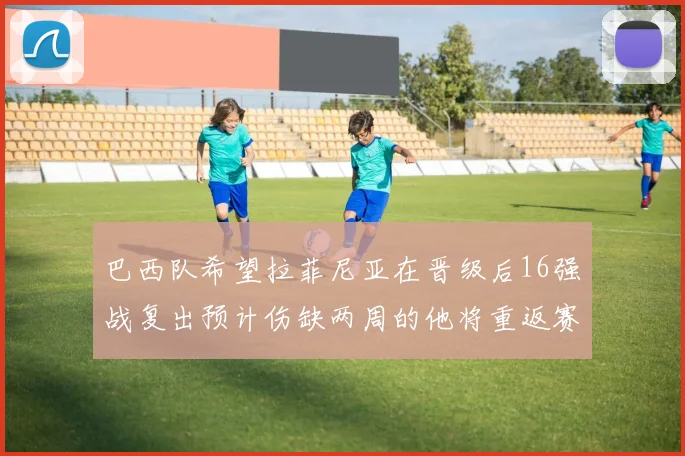 巴西队希望拉菲尼亚在晋级后16强战复出预计伤缺两周的他将重返赛场