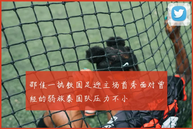 邵佳一执教国足迎主场首秀面对曾经的弱旅泰国队压力不小