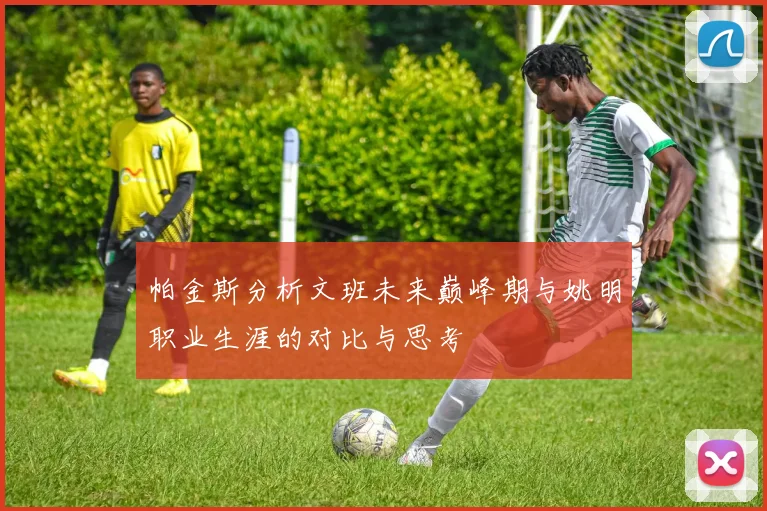 帕金斯分析文班未来巅峰期与姚明职业生涯的对比与思考