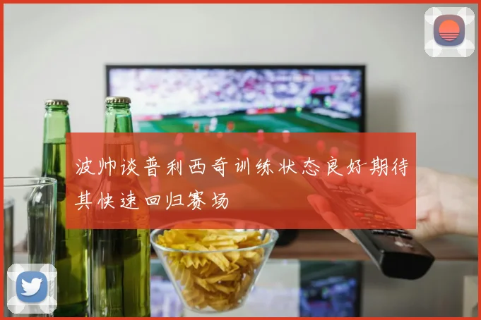波帅谈普利西奇训练状态良好期待其快速回归赛场