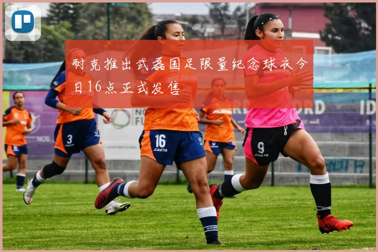 耐克推出武磊国足限量纪念球衣今日16点正式发售