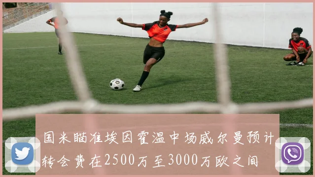 国米瞄准埃因霍温中场威尔曼预计转会费在2500万至3000万欧之间