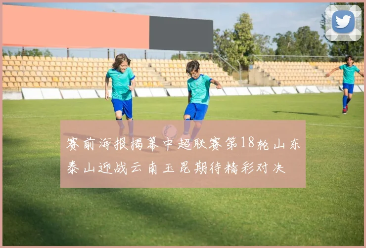 赛前海报揭幕中超联赛第18轮山东泰山迎战云南玉昆期待精彩对决