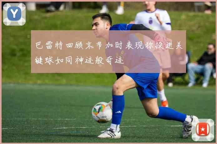 巴雷特回顾末节加时表现称投进关键球如同神迹般奇迹