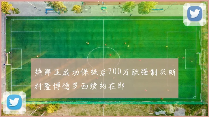 热那亚成功保级后700万欧强制买断科隆博德罗西续约在即