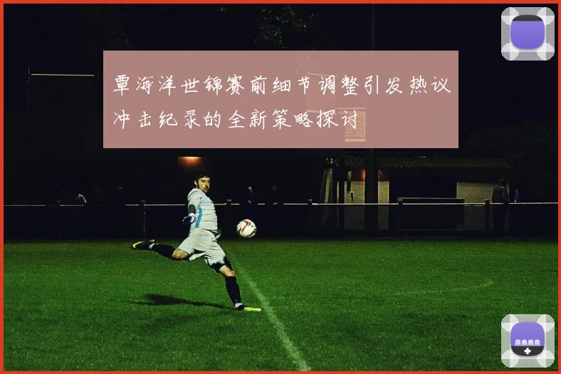 覃海洋世锦赛前细节调整引发热议冲击纪录的全新策略探讨